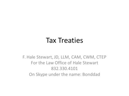 Tax Treaties F. Hale Stewart, JD, LLM, CAM, CWM, CTEP For the Law Office of Hale Stewart 832.330.4101 On Skype under the name: Bonddad.