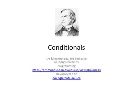 Conditionals Art &Technology, 3rd Semester Aalborg University Programming https://art.moodle.aau.dk/course/view.php?id=33 David Meredith