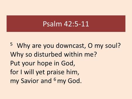 Psalm 42:5-11 5 Why are you downcast, O my soul? Why so disturbed within me? Put your hope in God, for I will yet praise him, my Savior and 6 my God.