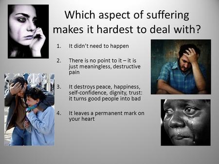 Which aspect of suffering makes it hardest to deal with? 1.It didn’t need to happen 2.There is no point to it – it is just meaningless, destructive pain.