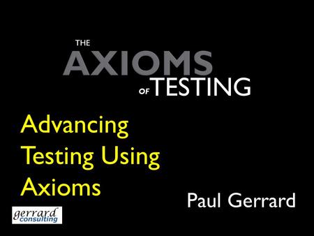 AXIOMS Paul Gerrard THE TESTING OF Advancing Testing Using Axioms.