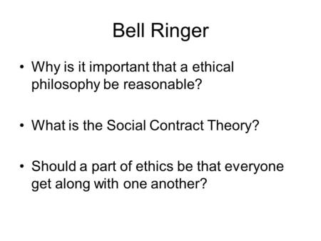 Bell Ringer Why is it important that a ethical philosophy be reasonable? What is the Social Contract Theory? Should a part of ethics be that everyone get.