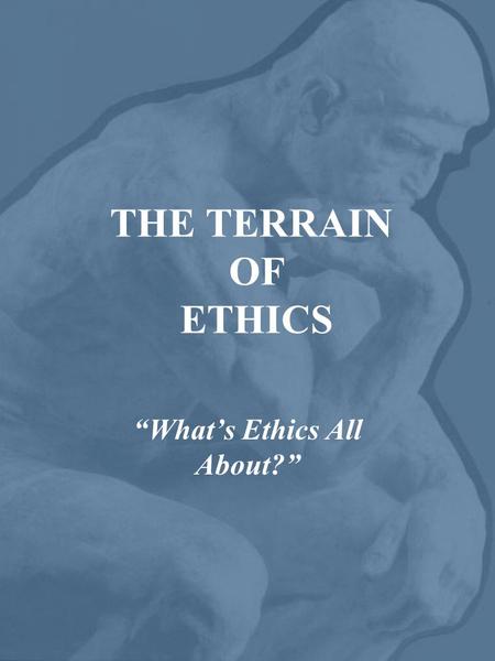 THE TERRAIN OF ETHICS “What’s Ethics All About?”.