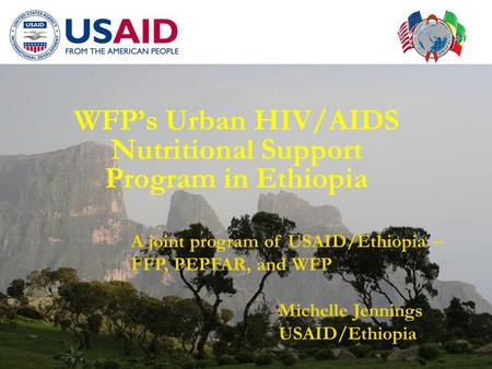 WFP’s Urban HIV/AIDS Nutritional Support Program in Ethiopia A joint program of USAID/Ethiopia – FFP, PEPFAR, and WFP Michelle Jennings USAID/Ethiopia.