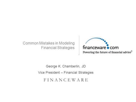 Common Mistakes in Modeling Financial Strategies George K. Chamberlin, JD Vice President – Financial Strategies F I N A N C E W A R E ®