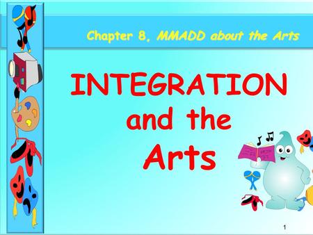 1 Chapter 8, MMADD about the Arts INTEGRATION and the Arts.