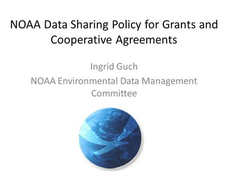 NOAA Data Sharing Policy for Grants and Cooperative Agreements Ingrid Guch NOAA Environmental Data Management Committee.