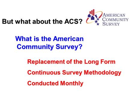 But what about the ACS? What is the American Community Survey? Replacement of the Long Form Continuous Survey Methodology Conducted Monthly.