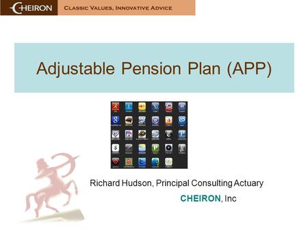 Adjustable Pension Plan (APP) Richard Hudson, Principal Consulting Actuary CHEIRON, Inc.