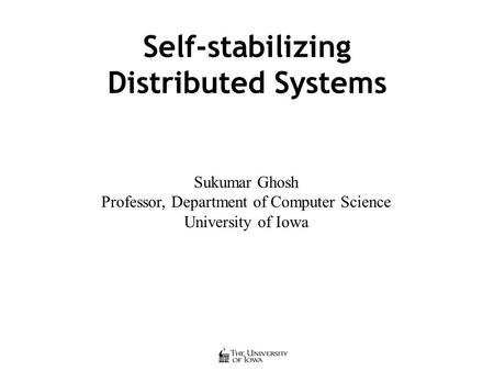 Self-stabilizing Distributed Systems Sukumar Ghosh Professor, Department of Computer Science University of Iowa.