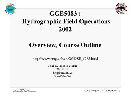 © J.E. Hughes Clarke, OMG/UNB GGE 5083 Hydrogrpahic Field Operations GGE5083 : Hydrographic Field Operations 2002 Overview, Course Outline