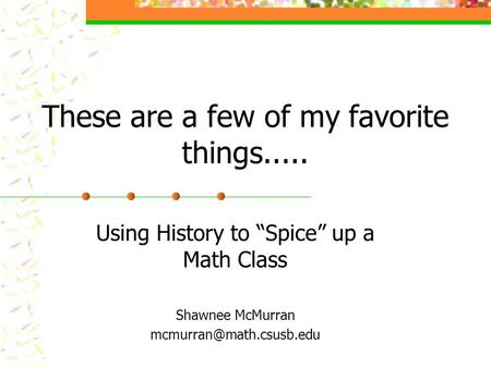 These are a few of my favorite things..... Using History to “Spice” up a Math Class Shawnee McMurran