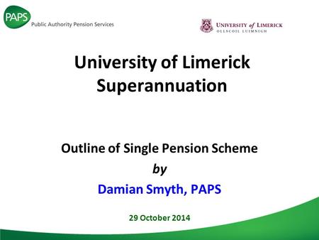 University of Limerick Superannuation Outline of Single Pension Scheme by Damian Smyth, PAPS 29 October 2014.