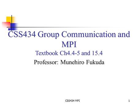 CSS434 MPI1 CSS434 Group Communication and MPI Textbook Ch4.4-5 and 15.4 Professor: Munehiro Fukuda.