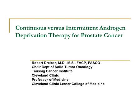 Continuous versus Intermittent Androgen Deprivation Therapy for Prostate Cancer Robert Dreicer, M.D., M.S., FACP, FASCO Chair Dept of Solid Tumor Oncology.