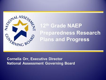 Cornelia Orr, Executive Director National Assessment Governing Board 12 th Grade NAEP Preparedness Research Plans and Progress.