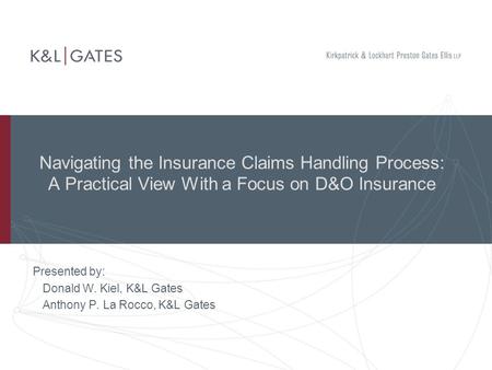 Navigating the Insurance Claims Handling Process: A Practical View With a Focus on D&O Insurance Presented by: Donald W. Kiel, K&L Gates Anthony P. La.