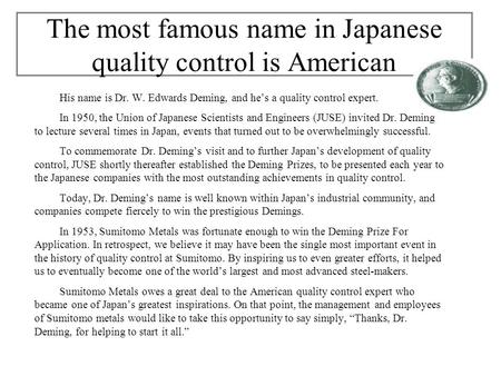 His name is Dr. W. Edwards Deming, and he’s a quality control expert. In 1950, the Union of Japanese Scientists and Engineers (JUSE) invited Dr. Deming.