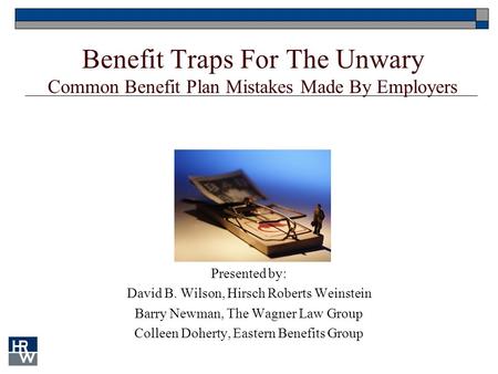 Benefit Traps For The Unwary Common Benefit Plan Mistakes Made By Employers Presented by: David B. Wilson, Hirsch Roberts Weinstein Barry Newman, The Wagner.
