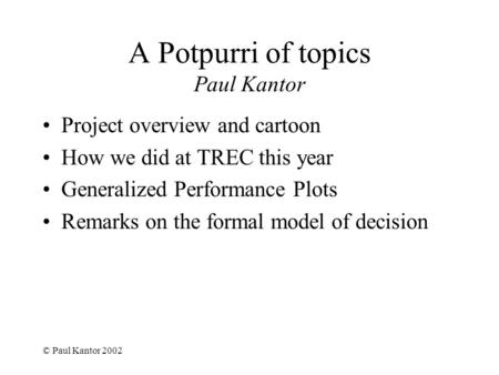 © Paul Kantor 2002 A Potpurri of topics Paul Kantor Project overview and cartoon How we did at TREC this year Generalized Performance Plots Remarks on.