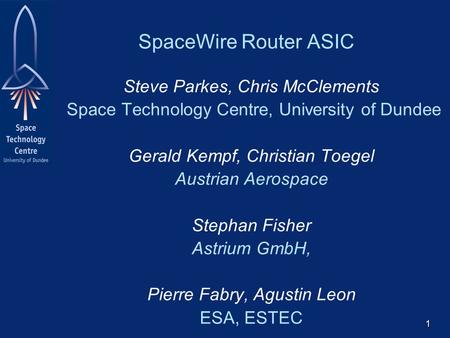 1 SpaceWire Router ASIC Steve Parkes, Chris McClements Space Technology Centre, University of Dundee Gerald Kempf, Christian Toegel Austrian Aerospace.