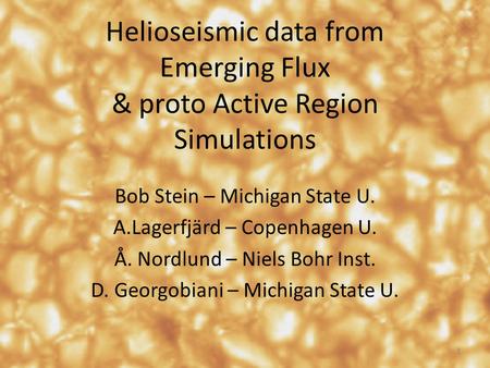 Helioseismic data from Emerging Flux & proto Active Region Simulations Bob Stein – Michigan State U. A.Lagerfjärd – Copenhagen U. Å. Nordlund – Niels Bohr.