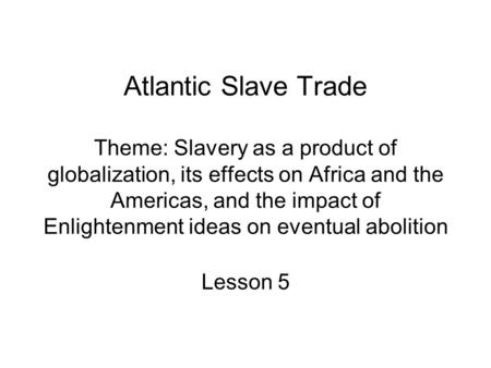Atlantic Slave Trade Theme: Slavery as a product of globalization, its effects on Africa and the Americas, and the impact of Enlightenment ideas on eventual.