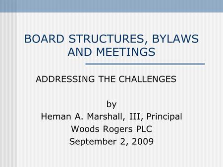 BOARD STRUCTURES, BYLAWS AND MEETINGS ADDRESSING THE CHALLENGES by Heman A. Marshall, III, Principal Woods Rogers PLC September 2, 2009.