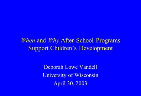 When and Why After-School Programs Support Children’s Development Deborah Lowe Vandell University of Wisconsin April 30, 2003.