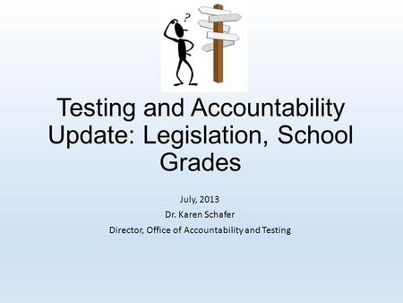 Testing and Accountability Update: Legislation, School Grades July, 2013 Dr. Karen Schafer Director, Office of Accountability and Testing.