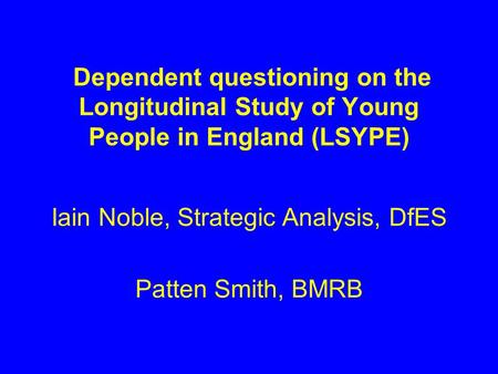 Dependent questioning on the Longitudinal Study of Young People in England (LSYPE) Iain Noble, Strategic Analysis, DfES Patten Smith, BMRB.