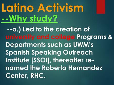Latino Activism --Why study? --a.) Led to the creation of university and college Programs & Departments such as UWM’s Spanish Speaking Outreach Institute.