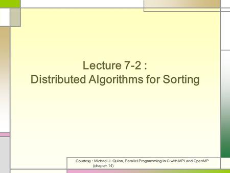 Lecture 7-2 : Distributed Algorithms for Sorting Courtesy : Michael J. Quinn, Parallel Programming in C with MPI and OpenMP (chapter 14)