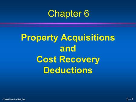 6 - 1 ©2006 Prentice Hall, Inc. Property Acquisitions and Cost Recovery Deductions Chapter 6.