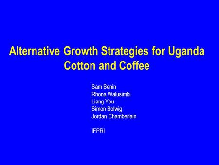 Alternative Growth Strategies for Uganda Cotton and Coffee Sam Benin Rhona Walusimbi Liang You Simon Bolwig Jordan Chamberlain IFPRI.