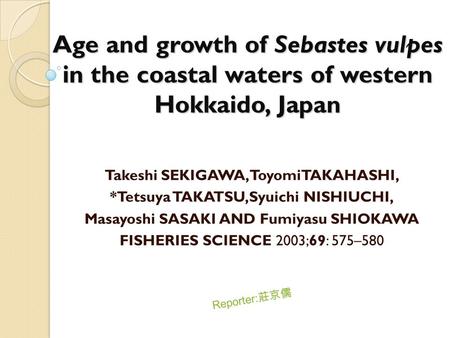 Age and growth of Sebastes vulpes in the coastal waters of western Hokkaido, Japan Takeshi SEKIGAWA,ToyomiTAKAHASHI, *Tetsuya TAKATSU,Syuichi NISHIUCHI,