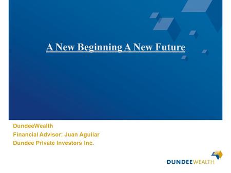 [Insert applicable Dundee Wealth Management dealer logo here] A New Beginning A New Future DundeeWealth Financial Advisor: Juan Aguilar Dundee Private.