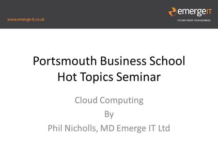 Portsmouth Business School Hot Topics Seminar Cloud Computing By Phil Nicholls, MD Emerge IT Ltd.
