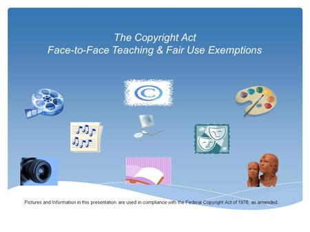 The Copyright Act Face-to-Face Teaching & Fair Use Exemptions Pictures and Information in this presentation are used in compliance with the Federal Copyright.