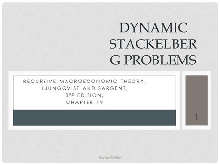 Taylor Collins 1 RECURSIVE MACROECONOMIC THEORY, LJUNGQVIST AND SARGENT, 3 RD EDITION, CHAPTER 19 DYNAMIC STACKELBER G PROBLEMS.