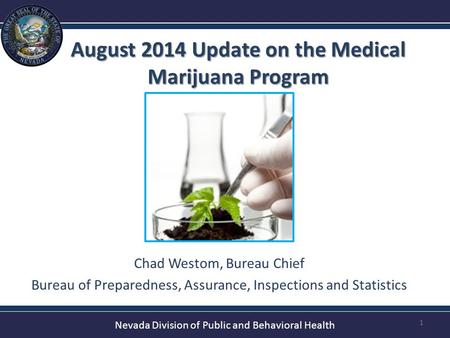 Nevada Division of Public and Behavioral Health August 2014 Update on the Medical Marijuana Program 1 Chad Westom, Bureau Chief Bureau of Preparedness,