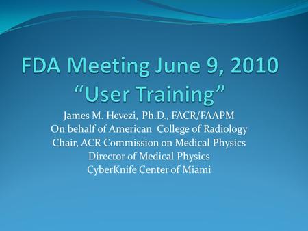 James M. Hevezi, Ph.D., FACR/FAAPM On behalf of American College of Radiology Chair, ACR Commission on Medical Physics Director of Medical Physics CyberKnife.