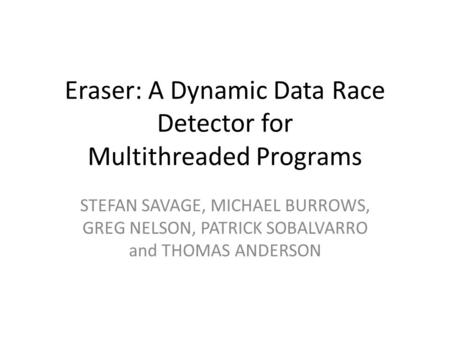 Eraser: A Dynamic Data Race Detector for Multithreaded Programs STEFAN SAVAGE, MICHAEL BURROWS, GREG NELSON, PATRICK SOBALVARRO and THOMAS ANDERSON.