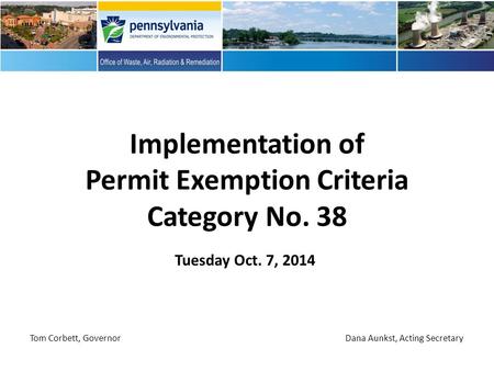Tuesday Oct. 7, 2014 Implementation of Permit Exemption Criteria Category No. 38 Tom Corbett, Governor Dana Aunkst, Acting Secretary.