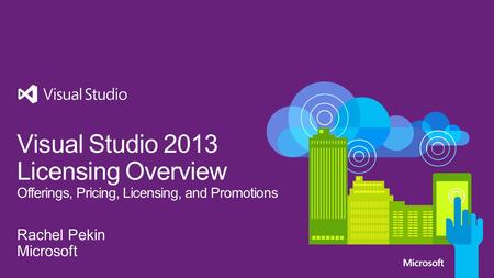 Visual Studio 2013 Licensing Overview Offerings, Pricing, Licensing, and Promotions Rachel Pekin Microsoft.