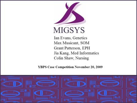 MIGSYS Ian Evans, Genetics Max Musicant, SOM Grant Patterson, EPH Jia Kang, Med Informatics Colin Shaw, Nursing YBPS Case Competition November 20, 2009.