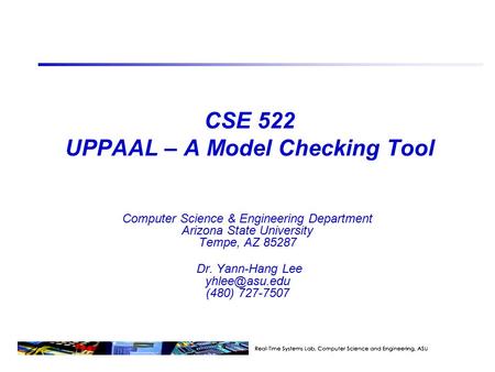 CSE 522 UPPAAL – A Model Checking Tool Computer Science & Engineering Department Arizona State University Tempe, AZ 85287 Dr. Yann-Hang Lee