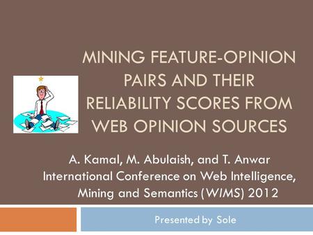 MINING FEATURE-OPINION PAIRS AND THEIR RELIABILITY SCORES FROM WEB OPINION SOURCES Presented by Sole A. Kamal, M. Abulaish, and T. Anwar International.