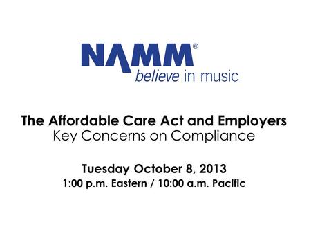The Affordable Care Act and Employers Key Concerns on Compliance Tuesday October 8, 2013 1:00 p.m. Eastern / 10:00 a.m. Pacific.