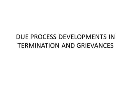 DUE PROCESS DEVELOPMENTS IN TERMINATION AND GRIEVANCES.